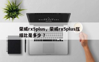 荣威rx5plus，荣威rx5plus压缩比是多少 ？