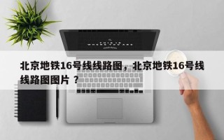 北京地铁16号线线路图，北京地铁16号线线路图图片 ？