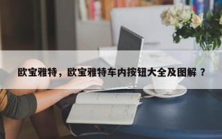 欧宝雅特，欧宝雅特车内按钮大全及图解 ？