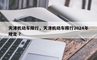 天津机动车限行，天津机动车限行2024年规定 ？