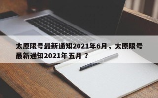 太原限号最新通知2021年6月，太原限号最新通知2021年五月 ？