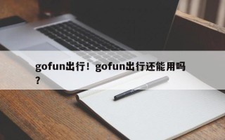 gofun出行！gofun出行还能用吗 ？