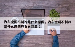汽车空调不制冷是什么原因，汽车空调不制冷是什么原因只有自然风 ？