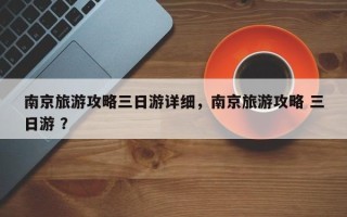 南京旅游攻略三日游详细，南京旅游攻略 三日游 ？