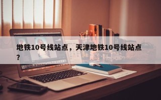 地铁10号线站点，天津地铁10号线站点 ？