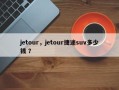 jetour，jetour捷途suv多少钱 ？