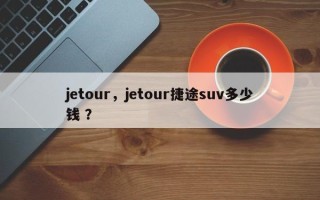 jetour，jetour捷途suv多少钱 ？