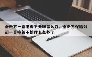 全责方一直拖着不处理怎么办，全责方保险公司一直拖着不处理怎么办 ？
