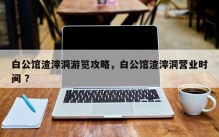白公馆渣滓洞游览攻略，白公馆渣滓洞营业时间 ？
