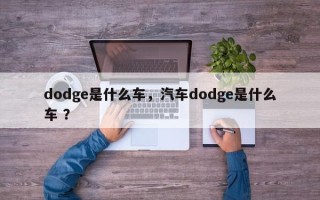 dodge是什么车，汽车dodge是什么车 ？