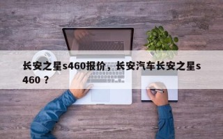 长安之星s460报价，长安汽车长安之星s460 ？