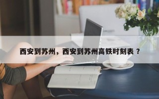 西安到苏州，西安到苏州高铁时刻表 ？