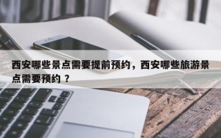 西安哪些景点需要提前预约，西安哪些旅游景点需要预约 ？
