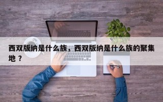 西双版纳是什么族，西双版纳是什么族的聚集地 ？