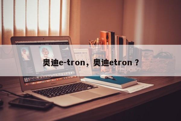 奥迪e-tron，奥迪etron ？-第1张图片-二手车资讯网