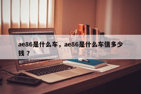 ae86是什么车，ae86是什么车值多少钱 ？-第1张图片-二手车资讯网