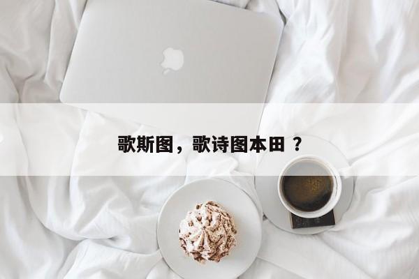 歌斯图，歌诗图本田 ？-第1张图片-二手车资讯网