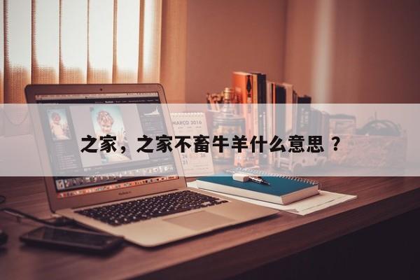 之家，之家不畜牛羊什么意思 ？-第1张图片-二手车资讯网