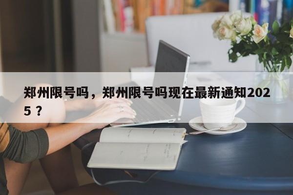 郑州限号吗，郑州限号吗现在最新通知2025 ？-第1张图片-二手车资讯网
