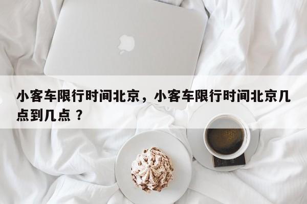 小客车限行时间北京，小客车限行时间北京几点到几点 ？-第1张图片-二手车资讯网