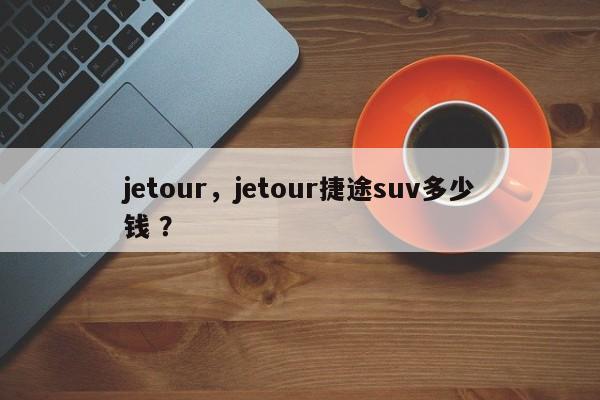 jetour，jetour捷途suv多少钱 ？-第1张图片-二手车资讯网