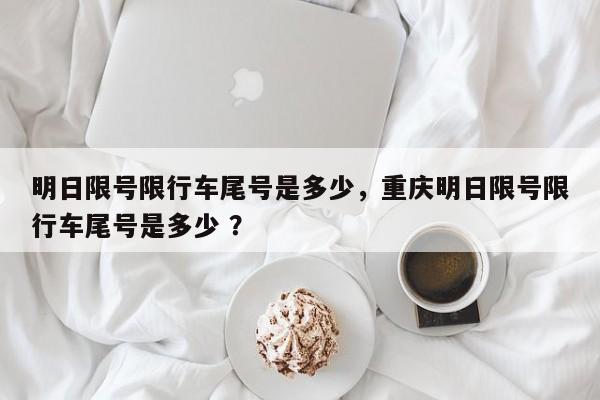 明日限号限行车尾号是多少，重庆明日限号限行车尾号是多少 ？-第1张图片-二手车资讯网