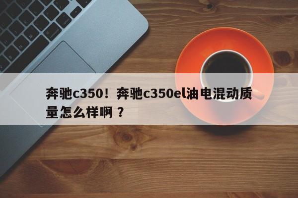 奔驰c350！奔驰c350el油电混动质量怎么样啊 ？-第1张图片-二手车资讯网