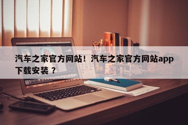 汽车之家官方网站！汽车之家官方网站app下载安装 ？-第1张图片-二手车资讯网