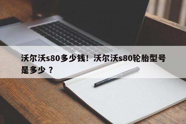 沃尔沃s80多少钱！沃尔沃s80轮胎型号是多少 ？-第1张图片-二手车资讯网