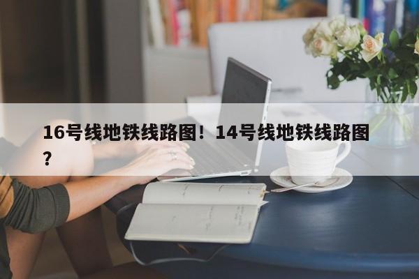 16号线地铁线路图！14号线地铁线路图 ？-第1张图片-二手车资讯网