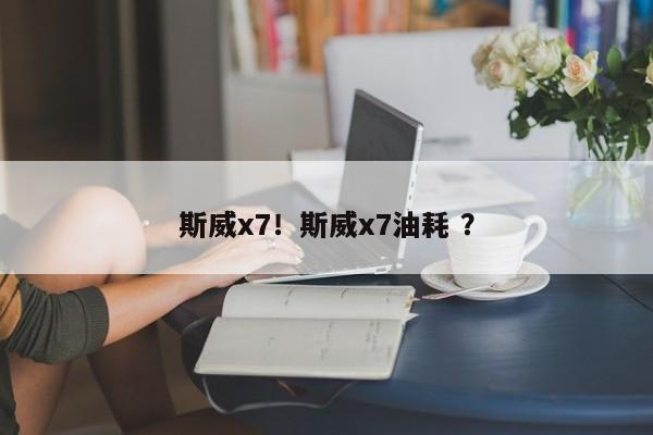 斯威x7！斯威x7油耗 ？-第1张图片-二手车资讯网