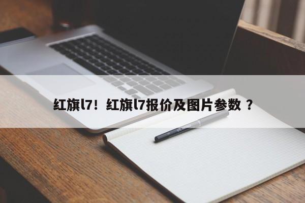 红旗l7！红旗l7报价及图片参数 ？-第1张图片-二手车资讯网