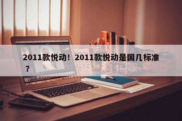 2011款悦动！2011款悦动是国几标准 ？-第1张图片-二手车资讯网