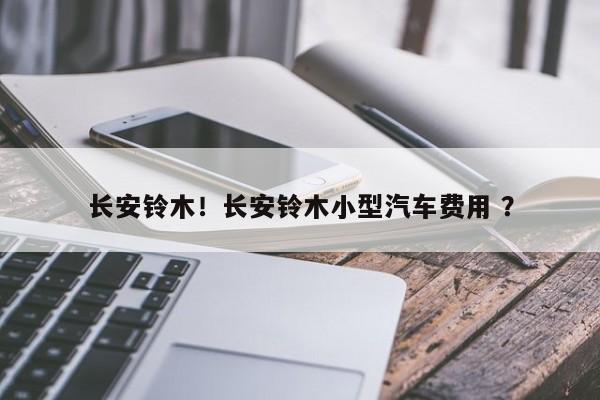长安铃木！长安铃木小型汽车费用 ？-第1张图片-二手车资讯网