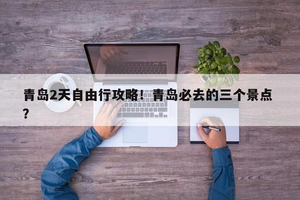 青岛2天自由行攻略！青岛必去的三个景点 ？-第1张图片-二手车资讯网