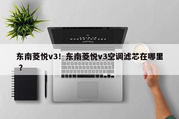 东南菱悦v3！东南菱悦v3空调滤芯在哪里 ？-第1张图片-二手车资讯网