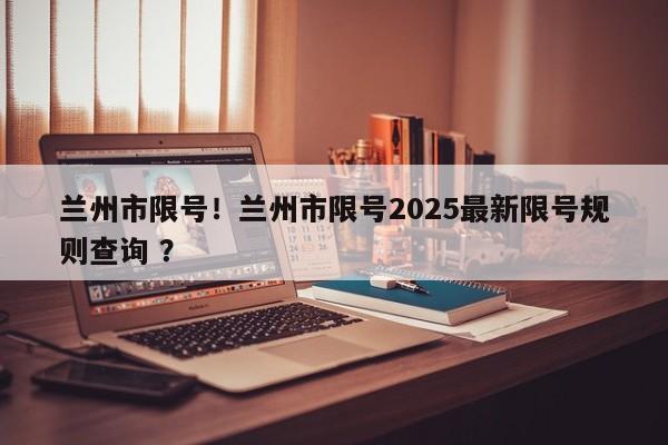 兰州市限号！兰州市限号2025最新限号规则查询 ？-第1张图片-二手车资讯网