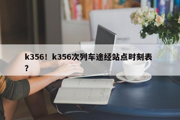 k356！k356次列车途经站点时刻表 ？-第1张图片-二手车资讯网