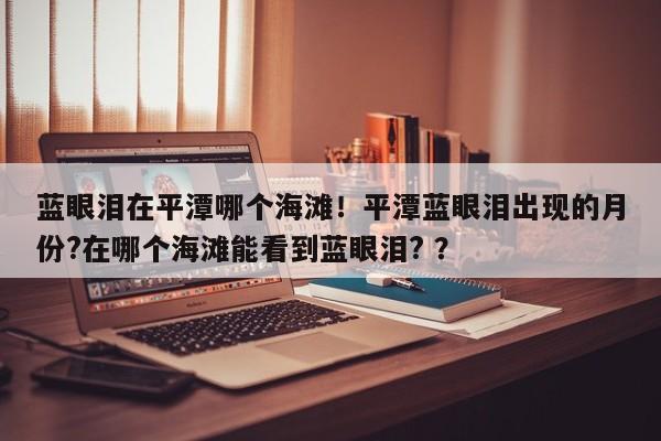 蓝眼泪在平潭哪个海滩！平潭蓝眼泪出现的月份?在哪个海滩能看到蓝眼泪? ？-第1张图片-二手车资讯网