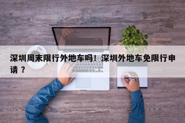 深圳周末限行外地车吗！深圳外地车免限行申请 ？-第1张图片-二手车资讯网