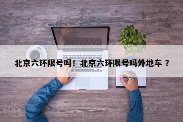 北京六环限号吗！北京六环限号吗外地车 ？-第1张图片-二手车资讯网