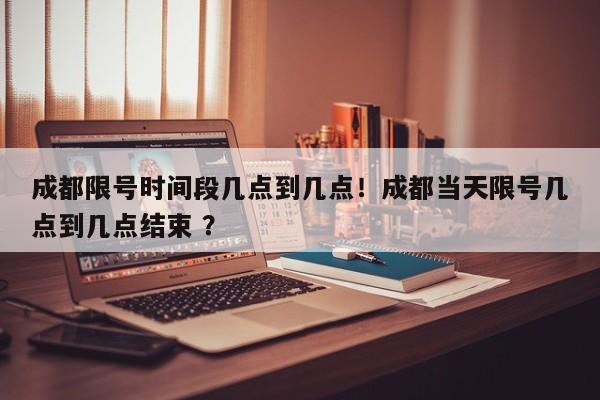成都限号时间段几点到几点！成都当天限号几点到几点结束 ？-第1张图片-二手车资讯网