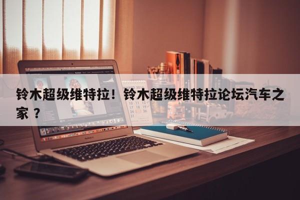 铃木超级维特拉！铃木超级维特拉论坛汽车之家 ？-第1张图片-二手车资讯网