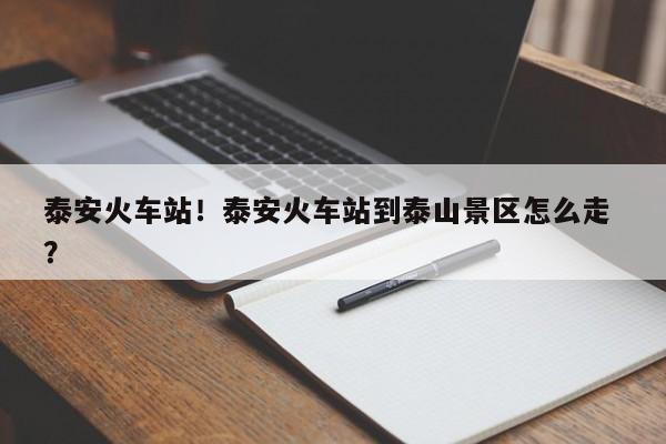 泰安火车站！泰安火车站到泰山景区怎么走 ？-第1张图片-二手车资讯网