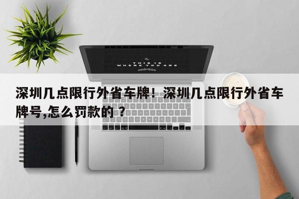 深圳几点限行外省车牌！深圳几点限行外省车牌号,怎么罚款的 ？-第1张图片-二手车资讯网