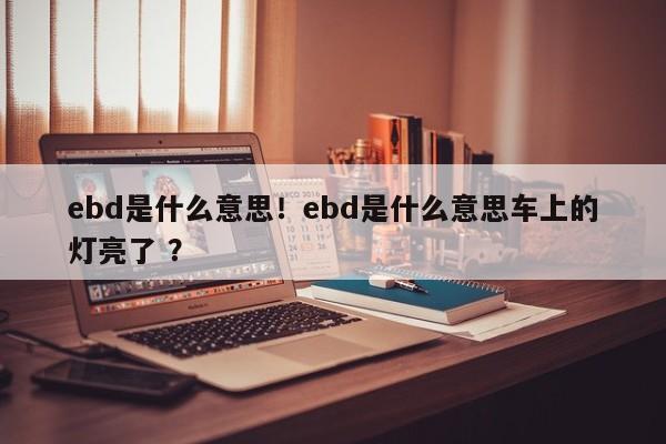 ebd是什么意思！ebd是什么意思车上的灯亮了 ？-第1张图片-二手车资讯网