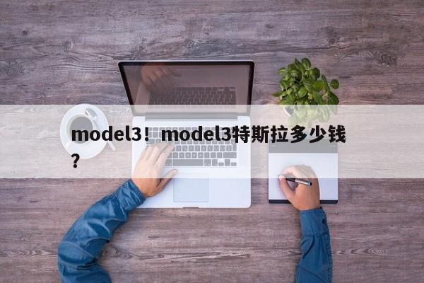 model3！model3特斯拉多少钱 ？-第1张图片-二手车资讯网