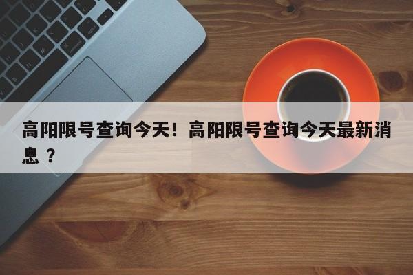 高阳限号查询今天！高阳限号查询今天最新消息 ？-第1张图片-二手车资讯网