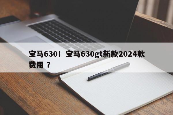 宝马630！宝马630gt新款2024款费用 ？-第1张图片-二手车资讯网