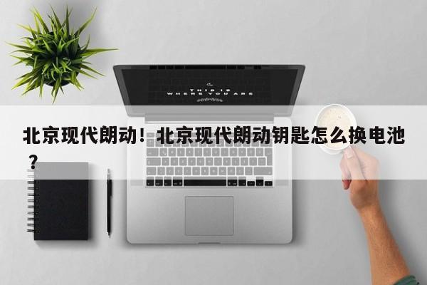 北京现代朗动！北京现代朗动钥匙怎么换电池 ？-第1张图片-二手车资讯网